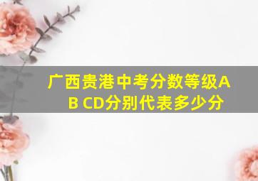 广西贵港中考分数等级A B CD分别代表多少分